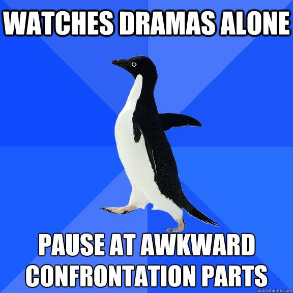 watches dramas alone  pause at awkward
 confrontation parts  Socially Awkward Penguin