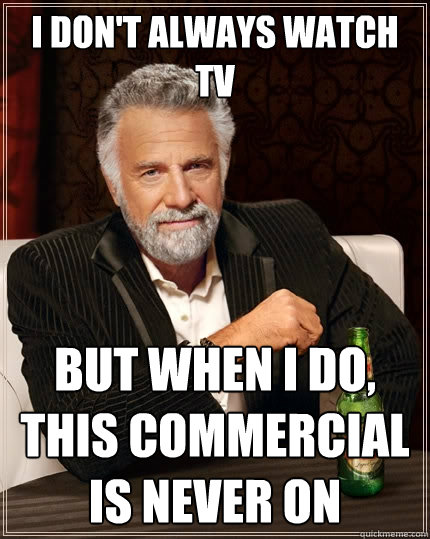 I don't always watch tv But when i do, this commercial is never on  The Most Interesting Man In The World