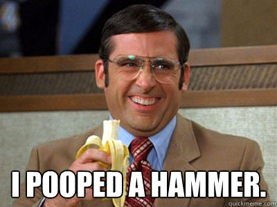  I pooped a hammer.  Brick Tamland