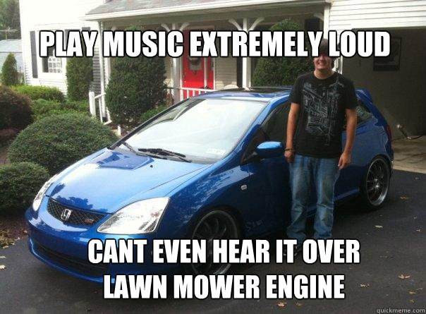play music extremely loud cant even hear it over lawn mower engine  Honda civic owner