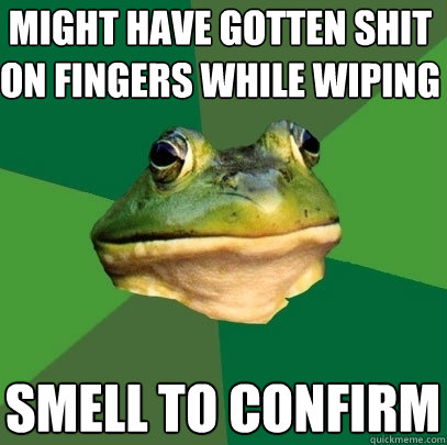 MIGHT HAVE GOTTEN SHIT ON FINGERS WHILE WIPING SMELL TO CONFIRM  Foul Bachelor Frog