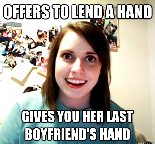Offers to lend a hand Gives you her last boyfriend's hand  Overly Attached Girlfriend