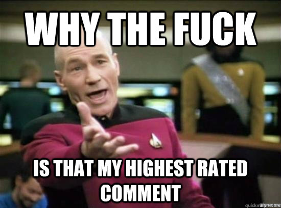 Why the fuck is that my highest rated comment  Annoyed Picard HD