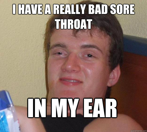 I have a really bad sore throat in my ear  10 Guy