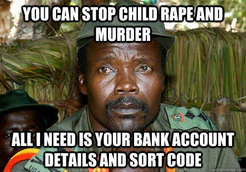 You can stop child rape and murder All I need is your bank account details and sort code  Kony Meme