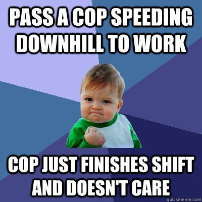 pass a cop Speeding downhill to work cop just finishes shift and doesn't care  Success Kid