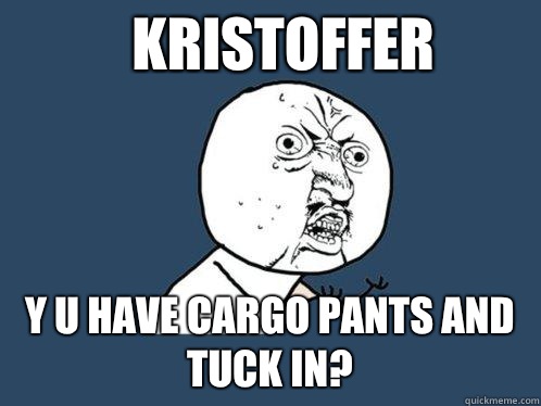 Kristoffer y u have cargo pants and tuck in?  Y U No