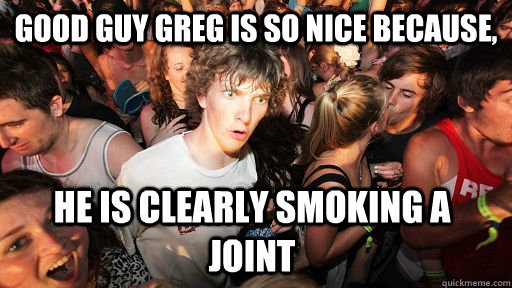 good guy greg is so nice because, he is clearly smoking a joint  Sudden Clarity Clarence