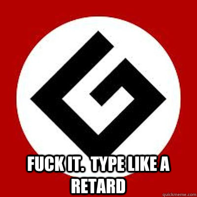 fuck it.  type like a retard - fuck it.  type like a retard  Ironic Grammar Nazi