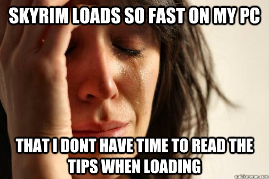 Skyrim loads so fast on my PC That I dont have time to read the tips when loading  First World Problems