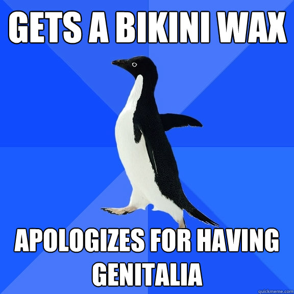 gets a bikini wax Apologizes for having genitalia  Socially Awkward Penguin