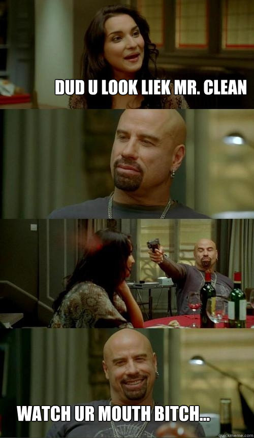 Dud u look liek mr. clean watch ur mouth bitch...  Skinhead John