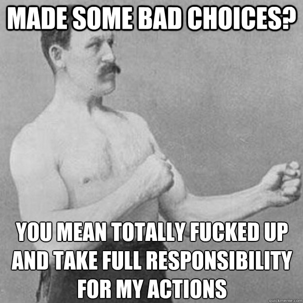 Made some bad choices? you mean totally fucked up and take full responsibility for my actions  overly manly man