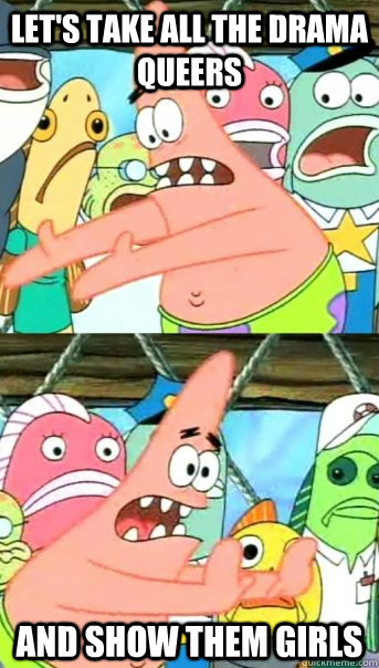 Let's take all the drama queers and show them girls  Push it somewhere else Patrick