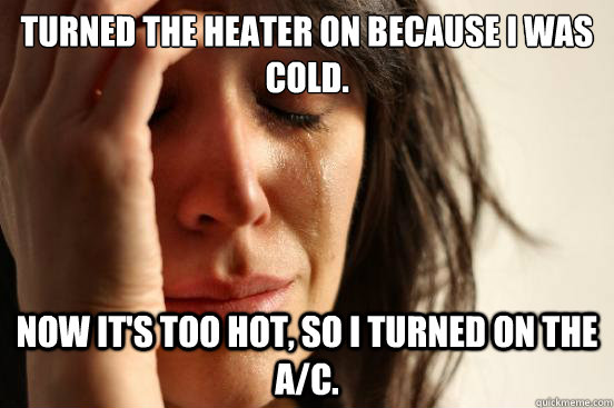 Turned the heater on because I was cold. Now it's too hot, so I turned on the A/C. - Turned the heater on because I was cold. Now it's too hot, so I turned on the A/C.  First World Problems