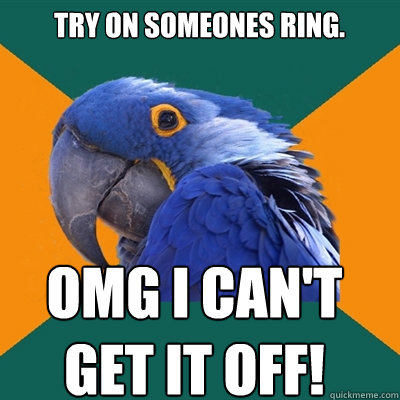 try on someones ring. omg i can't get it off!  Paranoid Parrot