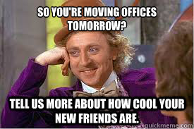 So you're moving offices tomorrow? Tell us more about how cool your new friends are. - So you're moving offices tomorrow? Tell us more about how cool your new friends are.  Willy Wonka Basketball Meme