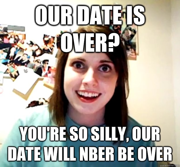 Our date is over? You're so silly, our date will nber be over  Overly Attached Girlfriend