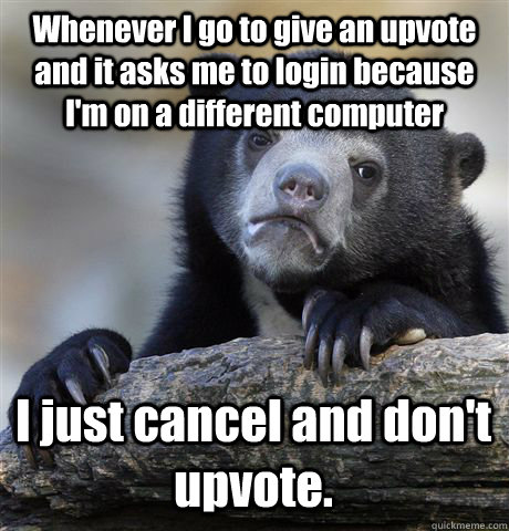 Whenever I go to give an upvote and it asks me to login because I'm on a different computer I just cancel and don't upvote.  Confession Bear