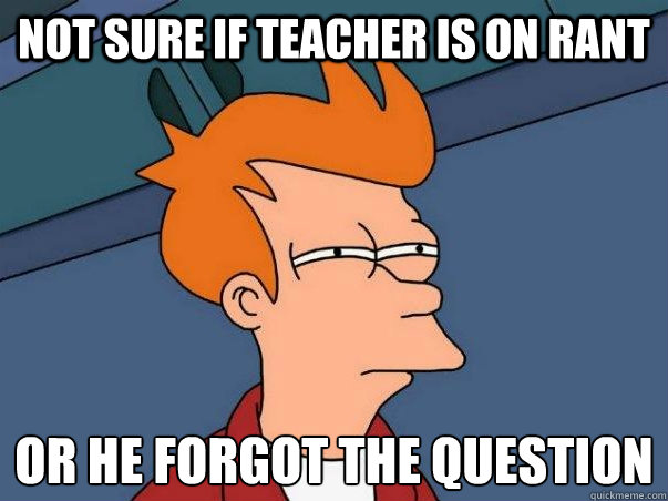 Not sure if teacher is on rant or He forgot the question  Not sure Fry