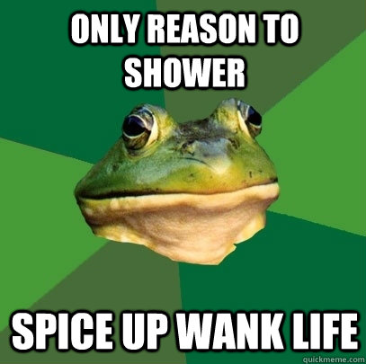 Only reason to shower spice up wank life  Foul Bachelor Frog