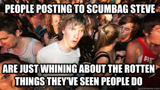 People posting to Scumbag Steve Are just whining about the rotten things they've seen people do   Sudden Clarity Clarence