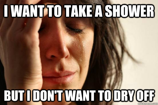 i want to take a shower  but i don't want to dry off  First World Problems