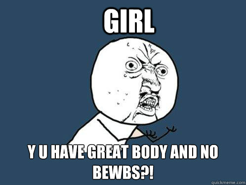 GIRL y u have great body and no bewbs?!  Y U No