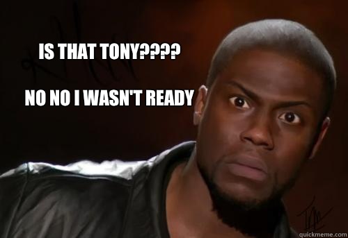  Is that Tony????

NO NO I wasn't ready  Kevin Hart Yo