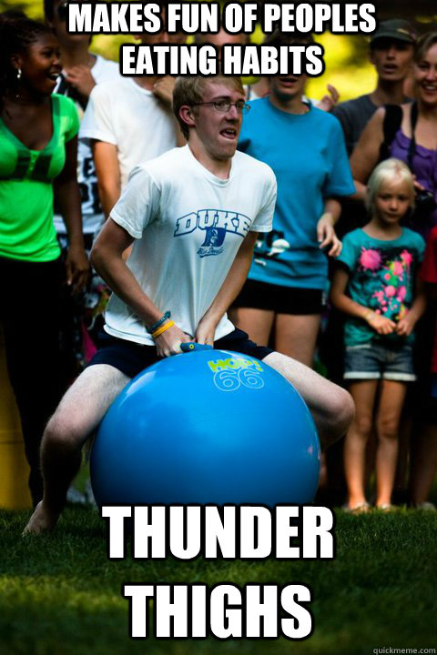 Makes fun of peoples eating habits thunder thighs - Makes fun of peoples eating habits thunder thighs  Misc