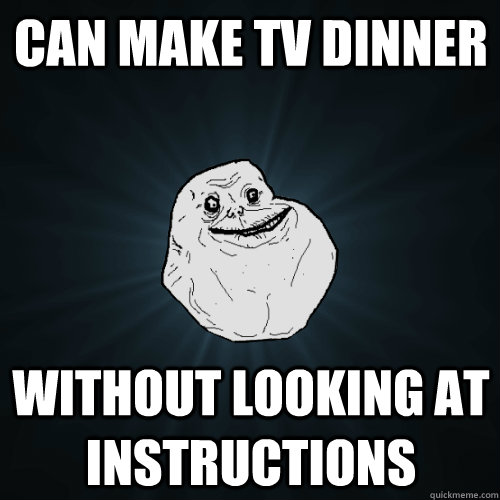 Can make TV Dinner Without looking at instructions  Forever Alone