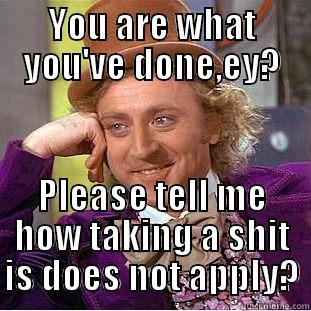YOU ARE WHAT YOU'VE DONE,EY? PLEASE TELL ME HOW TAKING A SHIT IS DOES NOT APPLY? Condescending Wonka