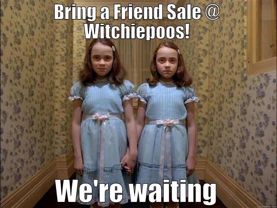 BRING A FRIEND SALE @ WITCHIEPOOS! WE'RE WAITING Misc