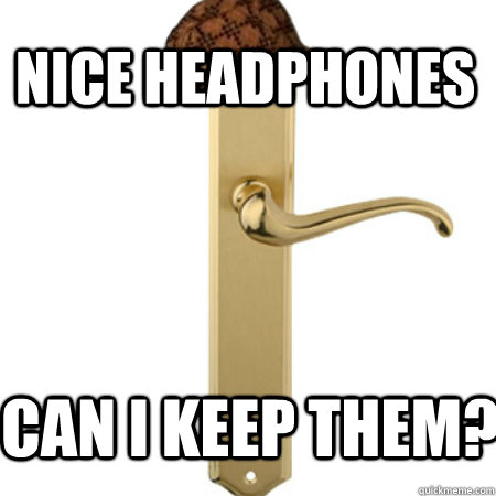 Nice headphones can i keep them?  Scumbag Door handle