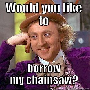 WOULD YOU LIKE TO BORROW MY CHAINSAW? Condescending Wonka