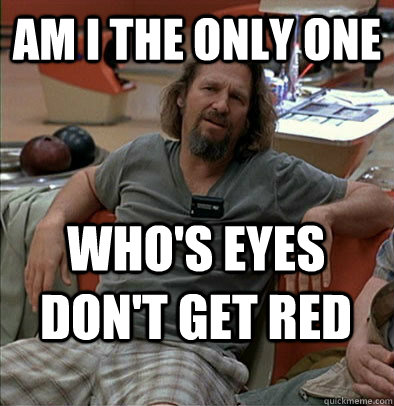 Am I the only one Who's eyes don't get red  - Am I the only one Who's eyes don't get red   The Dude
