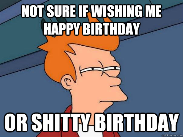 Not sure if wishing me happy birthday Or shitty birthday - Not sure if wishing me happy birthday Or shitty birthday  Futurama Fry