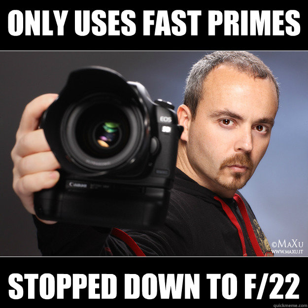 Only uses fast primes Stopped down to f/22  Scumbag Photographer