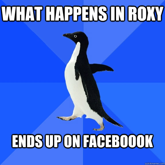What happens in roxy  Ends up on faceboook   Socially Awkward Penguin
