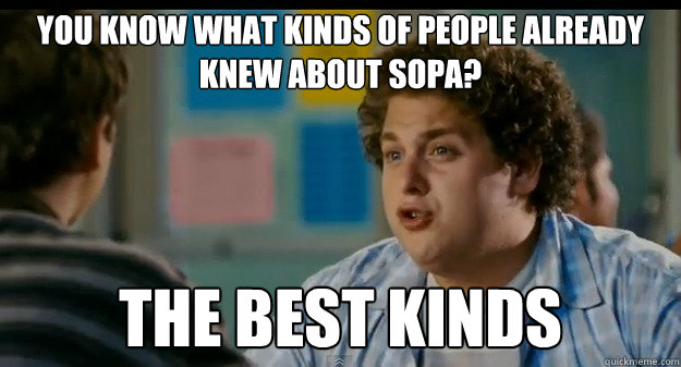 You know what kinds of people already knew about sopa? The Best Kinds - You know what kinds of people already knew about sopa? The Best Kinds  How I feel about SOPA