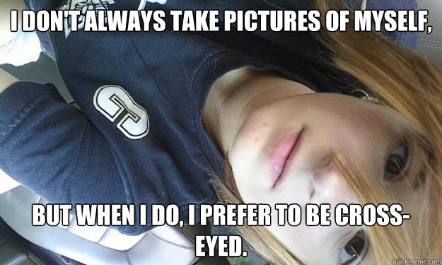 I don't always take pictures of myself, but when i do, i prefer to be cross-eyed. - I don't always take pictures of myself, but when i do, i prefer to be cross-eyed.  Cross Eyed Abbeh