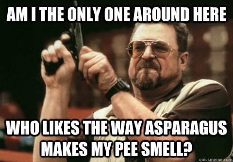 Am I the only one around here who likes the way asparagus makes my pee smell? - Am I the only one around here who likes the way asparagus makes my pee smell?  Am I the only one