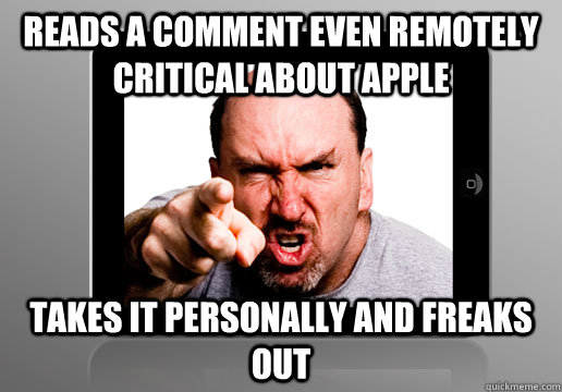 Reads a comment even remotely critical about Apple Takes it personally and freaks out  