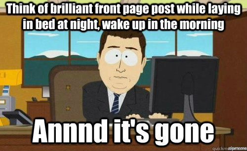 Think of brilliant front page post while laying in bed at night, wake up in the morning  Annnd it's gone  anditsgone