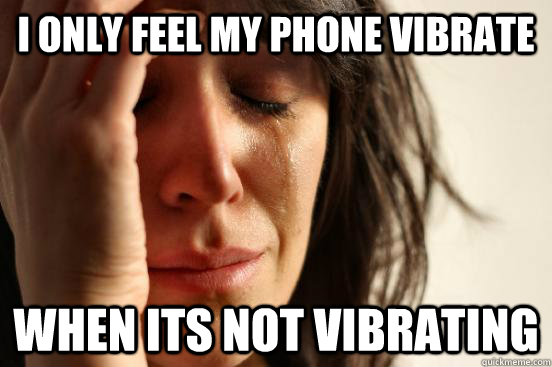 I ONLY FEEL MY PHONE VIBRATE WHEN ITS NOT VIBRATING  First World Problems