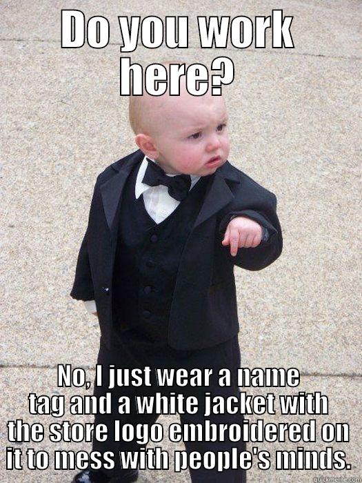 DO YOU WORK HERE? NO, I JUST WEAR A NAME TAG AND A WHITE JACKET WITH THE STORE LOGO EMBROIDERED ON IT TO MESS WITH PEOPLE'S MINDS. Baby Godfather