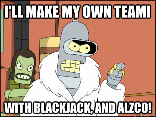 I'll make my own team! With Blackjack, and Alzco!  Blackjack Bender