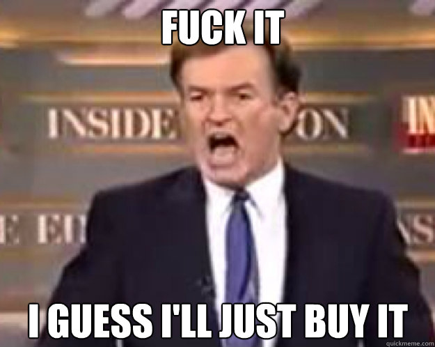 FUCK IT I guess I'll just buy it  fuck it bill