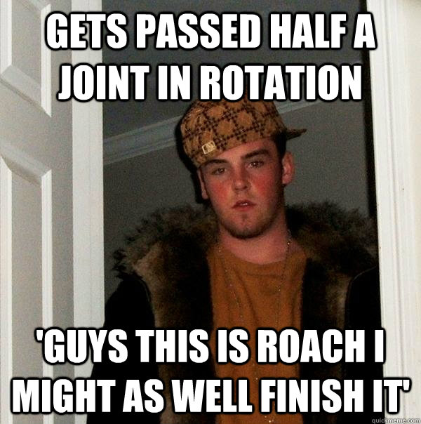 Gets passed half a joint in rotation 'Guys this is roach i might as well finish it'  Scumbag Steve