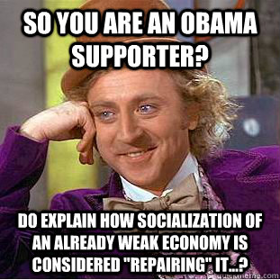 So you are an Obama supporter? Do explain how socialization of an already weak economy is considered 